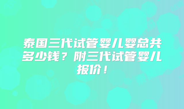 泰国三代试管婴儿婴总共多少钱？附三代试管婴儿报价！