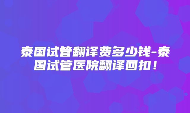 泰国试管翻译费多少钱-泰国试管医院翻译回扣！