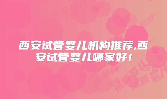 西安试管婴儿机构推荐,西安试管婴儿哪家好！