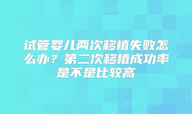 试管婴儿两次移植失败怎么办？第二次移植成功率是不是比较高