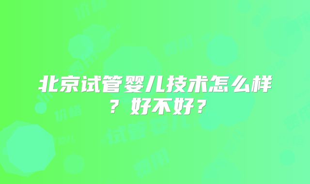 北京试管婴儿技术怎么样？好不好？