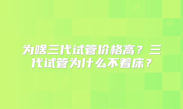 为啥三代试管价格高？三代试管为什么不着床？