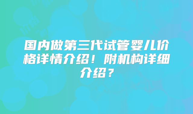 国内做第三代试管婴儿价格详情介绍!附机构详细介绍?