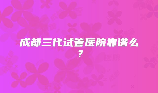 成都三代试管医院靠谱么？