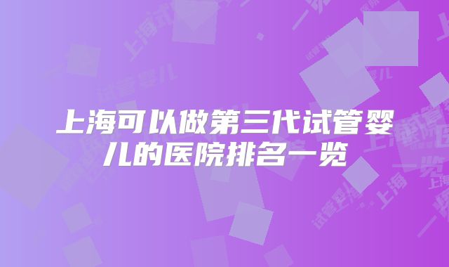 上海可以做第三代试管婴儿的医院排名一览