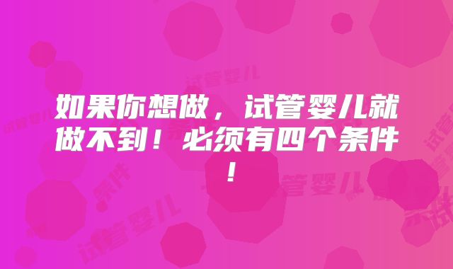 如果你想做,试管婴儿就做不到!必须有四个条件!