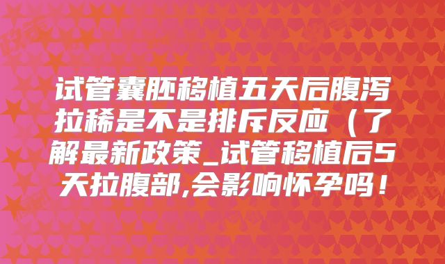 试管囊胚移植五天后腹泻拉稀是不是排斥反应(了解最新政策_试管移植后5天拉腹部,会影响怀孕吗!