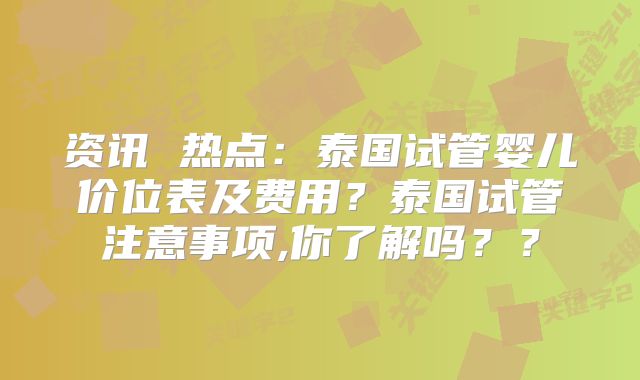 资讯 热点：泰国试管婴儿价位表及费用？泰国试管注意事项,你了解吗？？