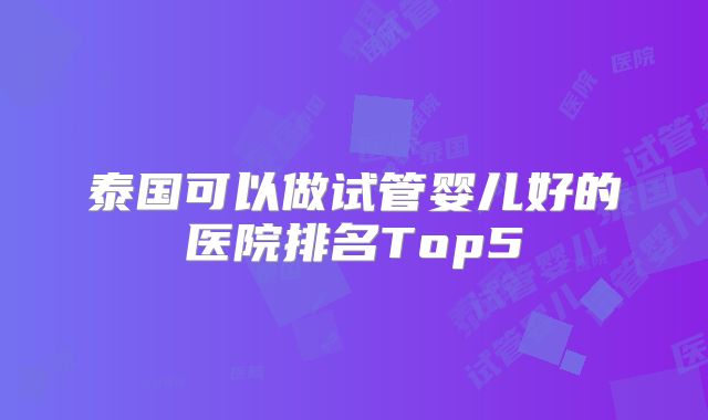 泰国可以做试管婴儿好的医院排名Top5