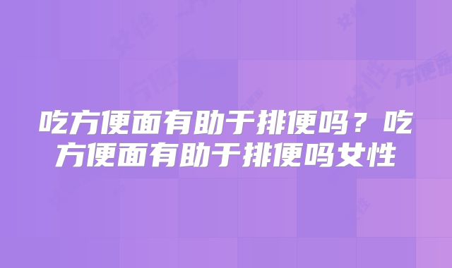 吃方便面有助于排便吗?吃方便面有助于排便吗女性