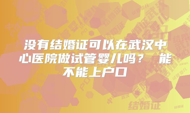没有结婚证可以在武汉中心医院做试管婴儿吗? 能不能上户口