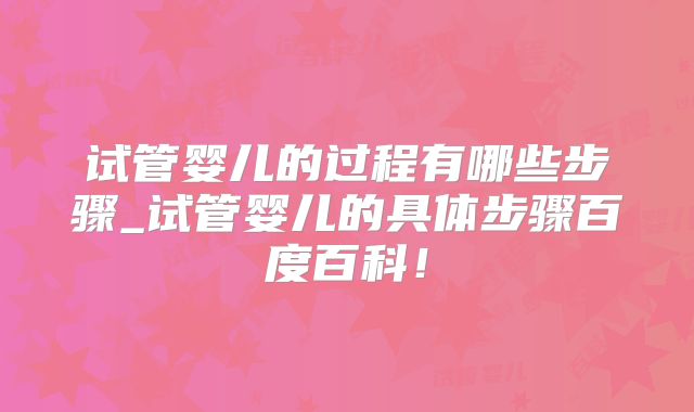 试管婴儿的过程有哪些步骤_试管婴儿的具体步骤百度百科!