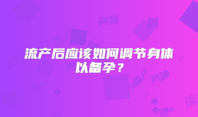 流产后应该如何调节身体以备孕？