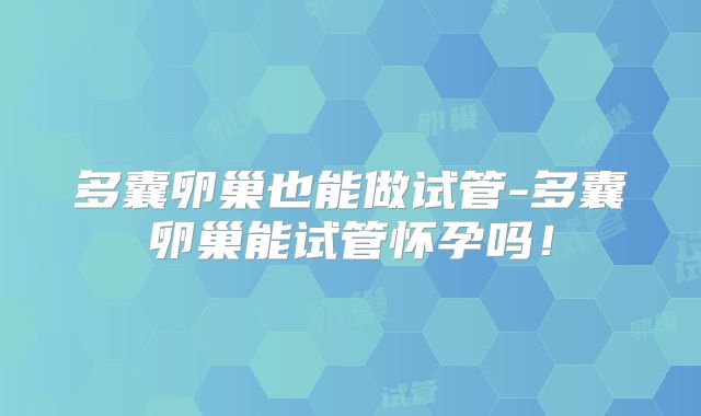 多囊卵巢也能做试管-多囊卵巢能试管怀孕吗！