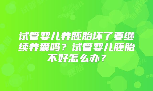 试管婴儿养胚胎坏了要继续养囊吗?试管婴儿胚胎不好怎么办?