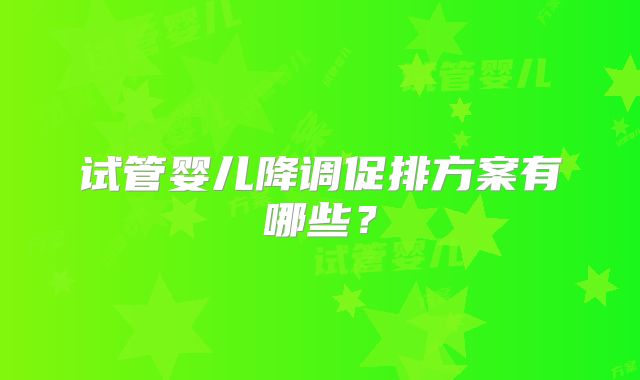 试管婴儿降调促排方案有哪些？