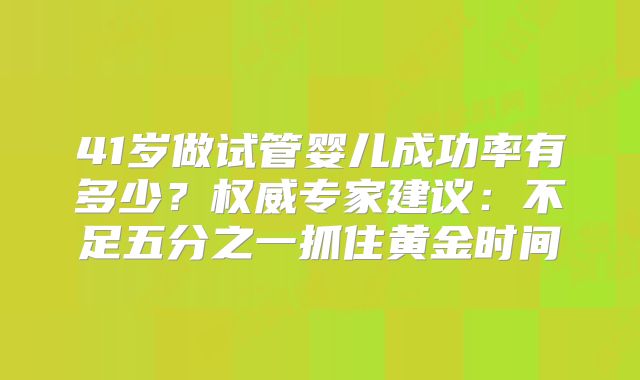 41岁做试管婴儿成功率有多少？权威专家建议：不足五分之一抓住黄金时间
