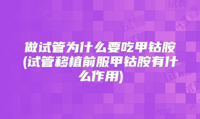 做试管为什么要吃甲钴胺(试管移植前服甲钴胺有什么作用)