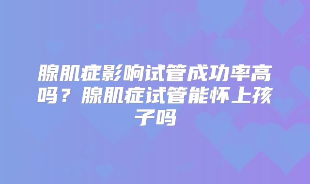 腺肌症影响试管成功率高吗?腺肌症试管能怀上孩子吗