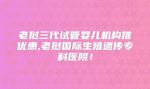 老挝三代试管婴儿机构推优惠,老挝国际生殖遗传专科医院！