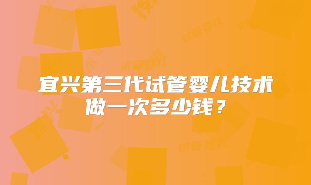 宜兴第三代试管婴儿技术做一次多少钱？