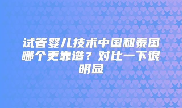 试管婴儿技术中国和泰国哪个更靠谱？对比一下很明显
