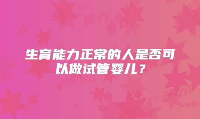 生育能力正常的人是否可以做试管婴儿？