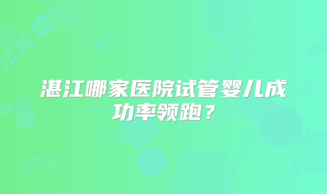 湛江哪家医院试管婴儿成功率领跑？