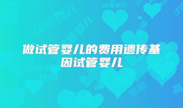 做试管婴儿的费用遗传基因试管婴儿