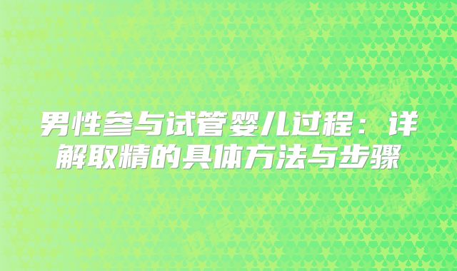 男性参与试管婴儿过程：详解取精的具体方法与步骤