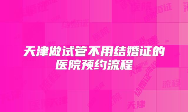 天津做试管不用结婚证的医院预约流程