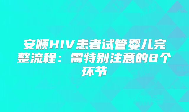 安顺HIV患者试管婴儿完整流程：需特别注意的8个环节