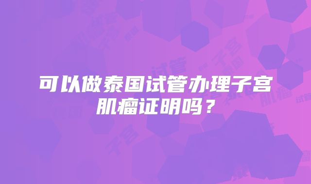 可以做泰国试管办理子宫肌瘤证明吗？