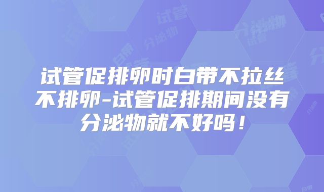 试管促排卵时白带不拉丝不排卵-试管促排期间没有分泌物就不好吗！