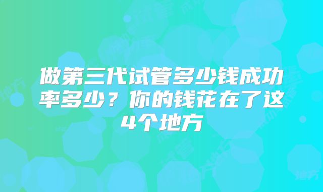 做第三代试管多少钱成功率多少？你的钱花在了这4个地方