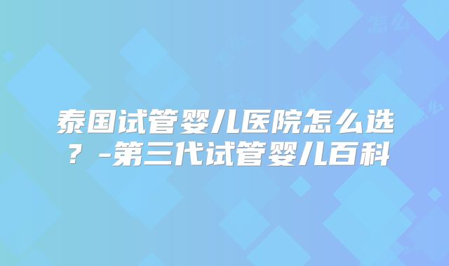 泰国试管婴儿医院怎么选？-第三代试管婴儿百科