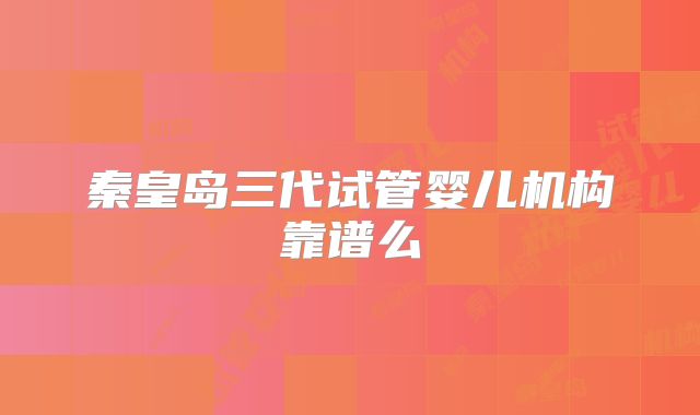 秦皇岛三代试管婴儿机构靠谱么
