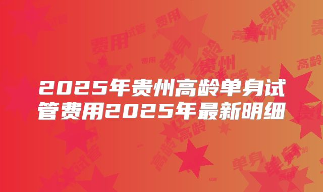 2025年贵州高龄单身试管费用2025年最新明细