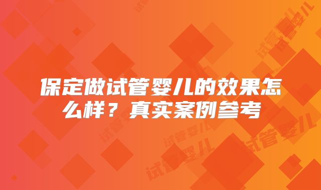 保定做试管婴儿的效果怎么样？真实案例参考