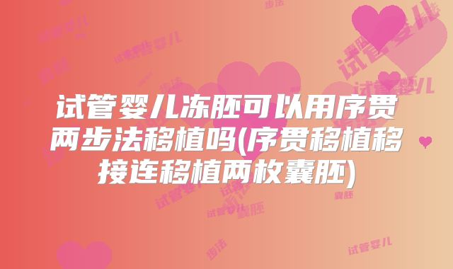 试管婴儿冻胚可以用序贯两步法移植吗(序贯移植移接连移植两枚囊胚)