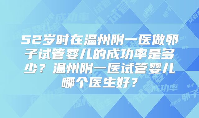 52岁时在温州附一医做卵子试管婴儿的成功率是多少？温州附一医试管婴儿哪个医生好？