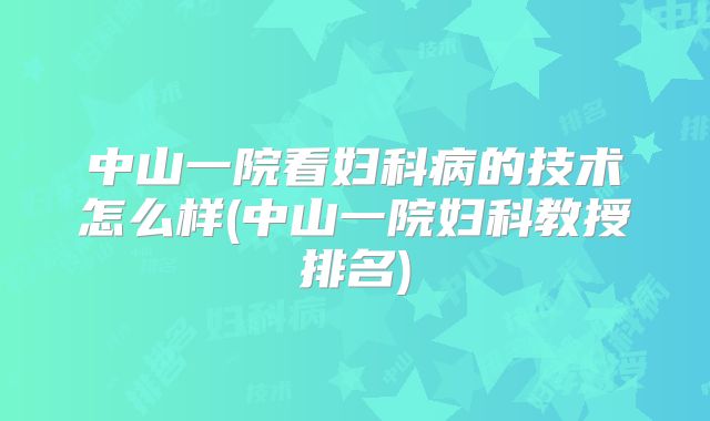 中山一院看妇科病的技术怎么样(中山一院妇科教授排名)