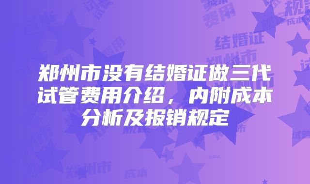 郑州市没有结婚证做三代试管费用介绍,内附成本分析及报销规定