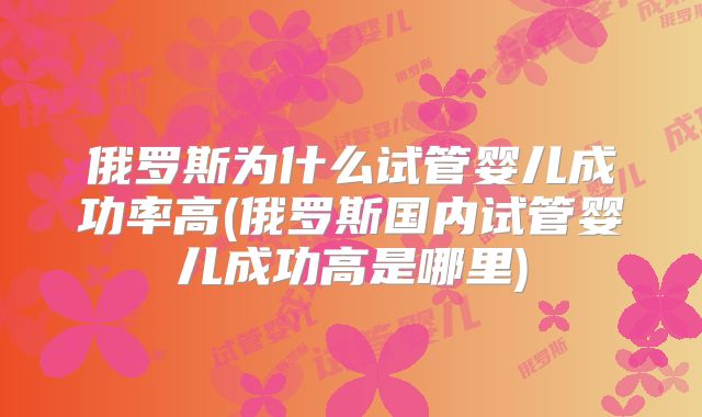 俄罗斯为什么试管婴儿成功率高(俄罗斯国内试管婴儿成功高是哪里)