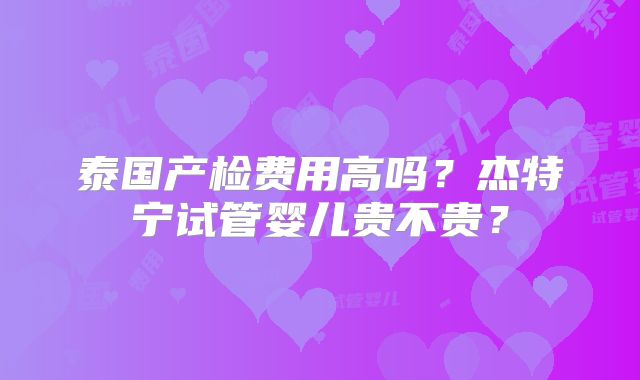 泰国产检费用高吗？杰特宁试管婴儿贵不贵？