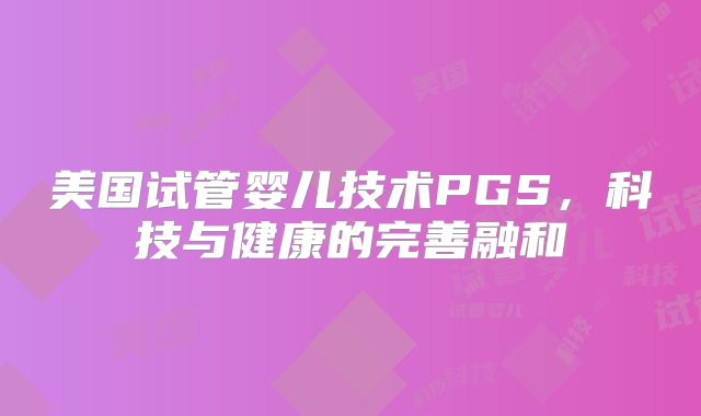 美国试管婴儿技术PGS，科技与健康的完善融和