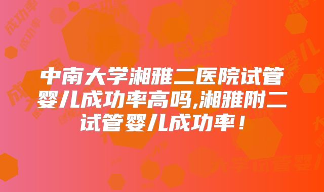 中南大学湘雅二医院试管婴儿成功率高吗,湘雅附二试管婴儿成功率!