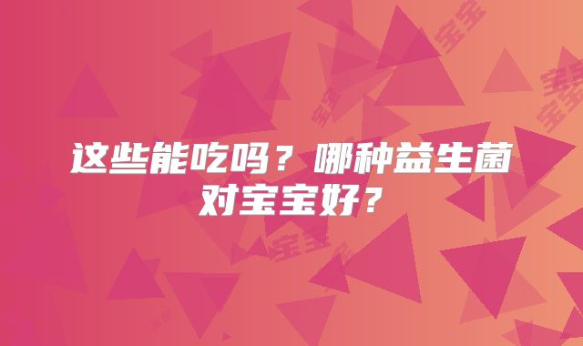 这些能吃吗？哪种益生菌对宝宝好？