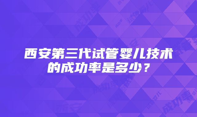 西安第三代试管婴儿技术的成功率是多少？