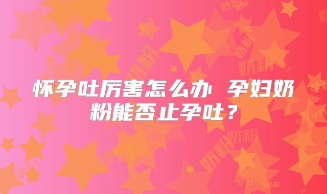 怀孕吐厉害怎么办 孕妇奶粉能否止孕吐？